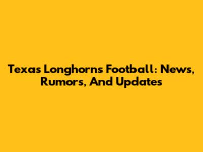 Texas Longhorns Football: News, Rumors, And Updates