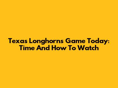 Texas Longhorns Game Today: Time And How To Watch