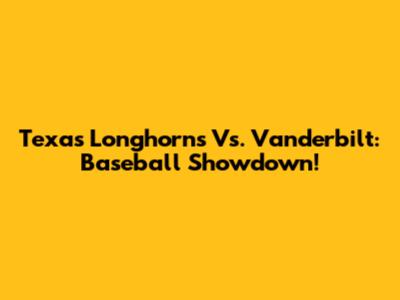 Texas Longhorns Vs. Vanderbilt: Baseball Showdown!