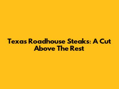 Texas Roadhouse Steaks: A Cut Above The Rest