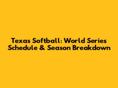Texas Softball: World Series Schedule & Season Breakdown