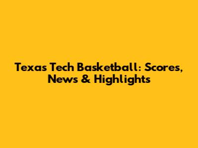 Texas Tech Basketball: Scores, News & Highlights