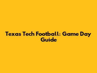 Texas Tech Football: Game Day Guide