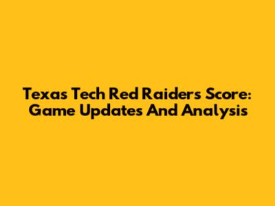 Texas Tech Red Raiders Score: Game Updates And Analysis