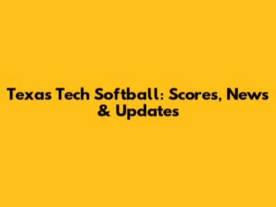 Texas Tech Softball: Scores, News & Updates