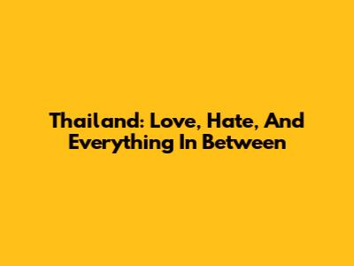 Thailand: Love, Hate, And Everything In Between