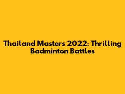 Thailand Masters 2022: Thrilling Badminton Battles