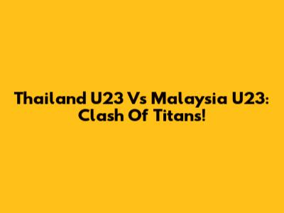 Thailand U23 Vs Malaysia U23: Clash Of Titans!
