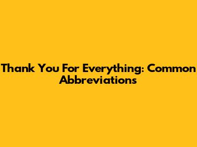 Thank You For Everything: Common Abbreviations