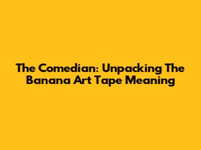The "Comedian": Unpacking The Banana Art Tape Meaning