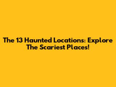 The 13 Haunted Locations: Explore The Scariest Places!