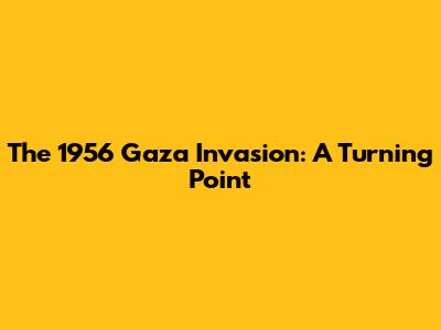 The 1956 Gaza Invasion: A Turning Point