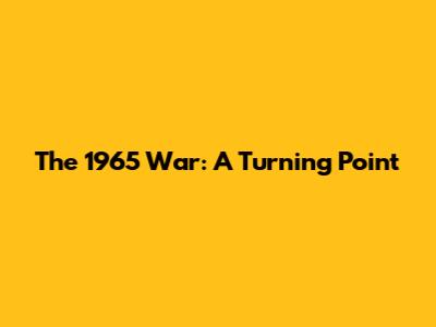 The 1965 War: A Turning Point