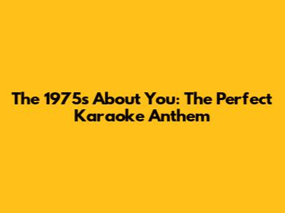 The 1975's 'About You': The Perfect Karaoke Anthem