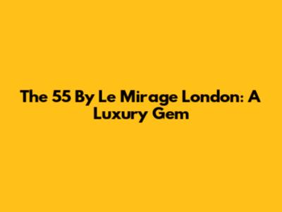 The 55 By Le Mirage London: A Luxury Gem