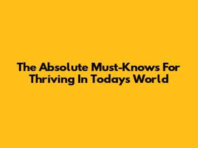 The Absolute Must-Knows For Thriving In Today's World