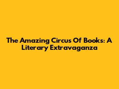 The Amazing Circus Of Books: A Literary Extravaganza