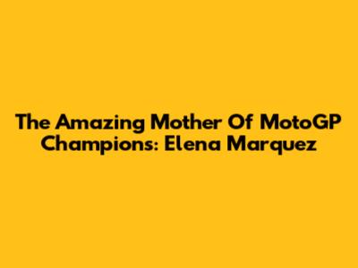 The Amazing Mother Of MotoGP Champions: Elena Marquez