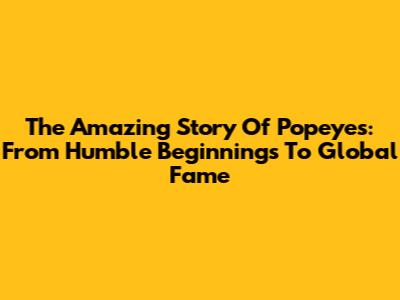 The Amazing Story Of Popeyes: From Humble Beginnings To Global Fame