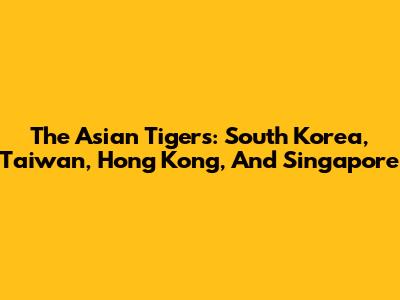 The Asian Tigers: South Korea, Taiwan, Hong Kong, And Singapore