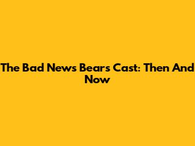 The Bad News Bears Cast: Then And Now
