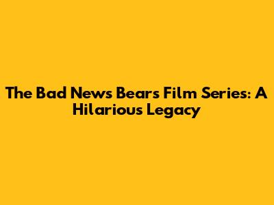 The Bad News Bears Film Series: A Hilarious Legacy