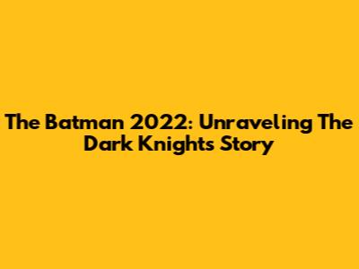 The Batman 2022: Unraveling The Dark Knight's Story