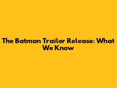 The Batman Trailer Release: What We Know