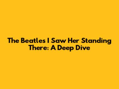 The Beatles' 'I Saw Her Standing There': A Deep Dive