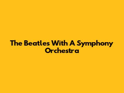 The Beatles With A Symphony Orchestra