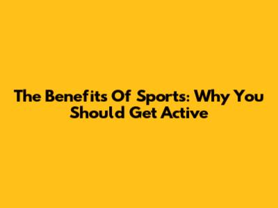 The Benefits Of Sports: Why You Should Get Active