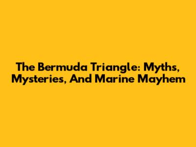 The Bermuda Triangle: Myths, Mysteries, And Marine Mayhem