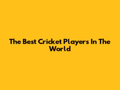 The Best Cricket Players In The World