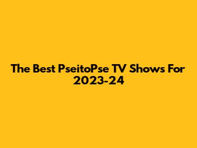 The Best PseitoPse TV Shows For 2023-24