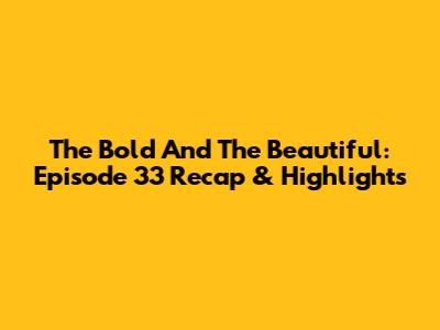 The Bold And The Beautiful: Episode 33 Recap & Highlights