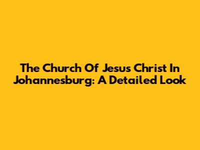 The Church Of Jesus Christ In Johannesburg: A Detailed Look