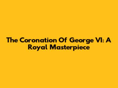 The Coronation Of George VI: A Royal Masterpiece