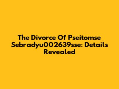 The Divorce Of Pseitomse Sebradyu002639sse: Details Revealed