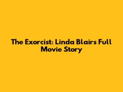 The Exorcist: Linda Blair's Full Movie Story
