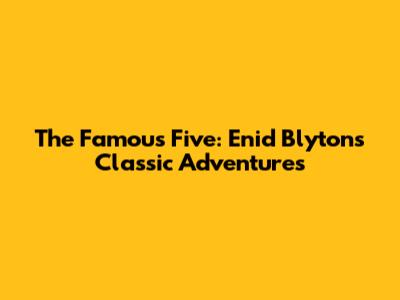 The Famous Five: Enid Blyton's Classic Adventures