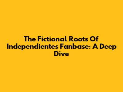 The Fictional Roots Of Independiente's Fanbase: A Deep Dive