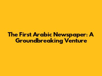 The First Arabic Newspaper: A Groundbreaking Venture