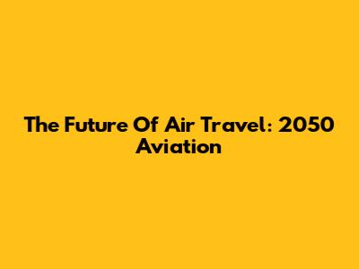 The Future Of Air Travel: 2050 Aviation