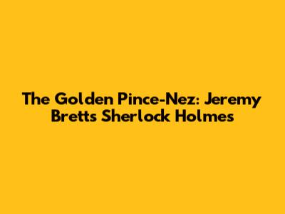 The Golden Pince-Nez: Jeremy Brett's Sherlock Holmes