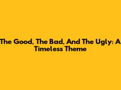 The Good, The Bad, And The Ugly: A Timeless Theme