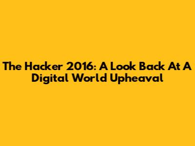 The Hacker 2016: A Look Back At A Digital World Upheaval