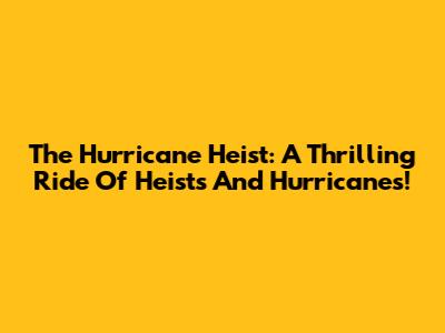 The Hurricane Heist: A Thrilling Ride Of Heists And Hurricanes!