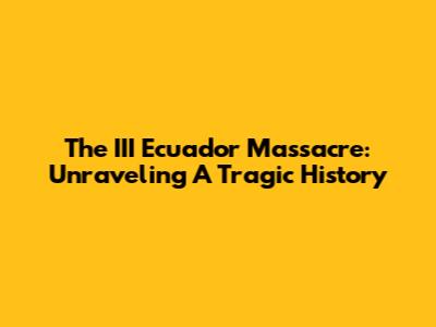 The III Ecuador Massacre: Unraveling A Tragic History