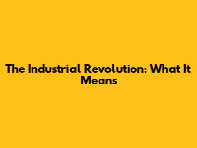 The Industrial Revolution: What It Means