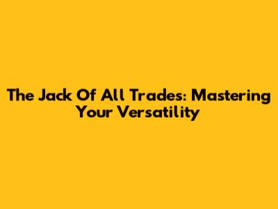 The Jack Of All Trades: Mastering Your Versatility